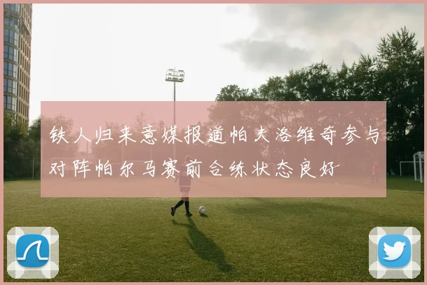 铁人归来意媒报道帕夫洛维奇参与对阵帕尔马赛前合练状态良好