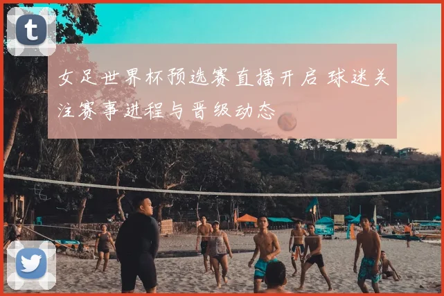 女足世界杯预选赛直播开启 球迷关注赛事进程与晋级动态