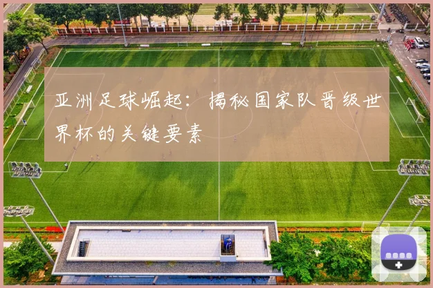 亚洲足球崛起：揭秘国家队晋级世界杯的关键要素
