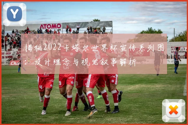 揭秘2022卡塔尔世界杯宣传系列图:设计理念与视觉叙事解析