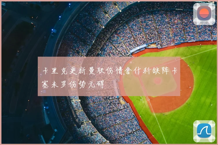 卡里克更新曼联伤情舍什科缺阵卡塞米罗伤势无碍