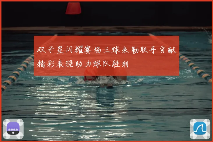 双子星闪耀赛场三球米勒联手贡献精彩表现助力球队胜利