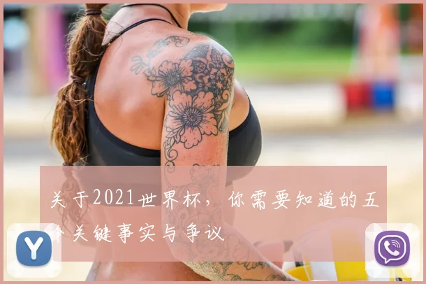 关于2021世界杯,你需要知道的五个关键事实与争议