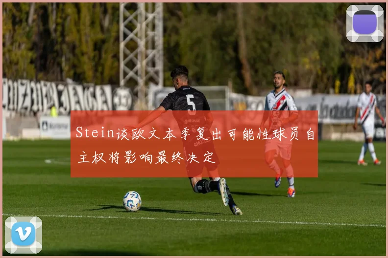 Stein谈欧文本季复出可能性球员自主权将影响最终决定