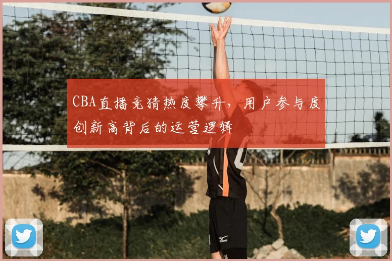 CBA直播竞猜热度攀升,用户参与度创新高背后的运营逻辑