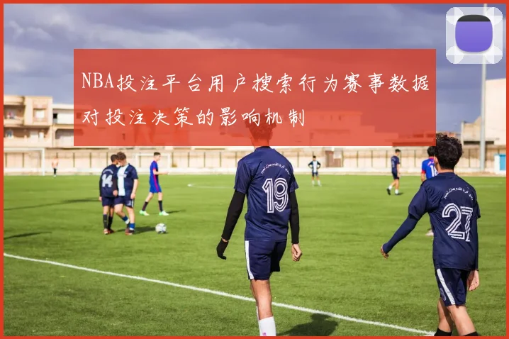 NBA投注平台用户搜索行为赛事数据对投注决策的影响机制