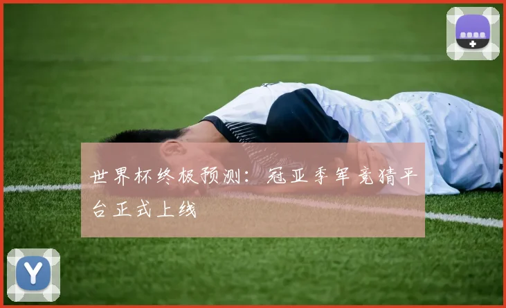世界杯终极预测：冠亚季军竞猜平台正式上线