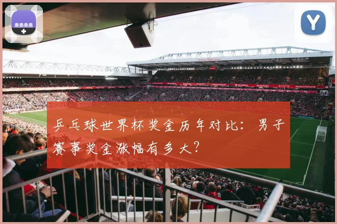 乒乓球世界杯奖金历年对比：男子赛事奖金涨幅有多大？