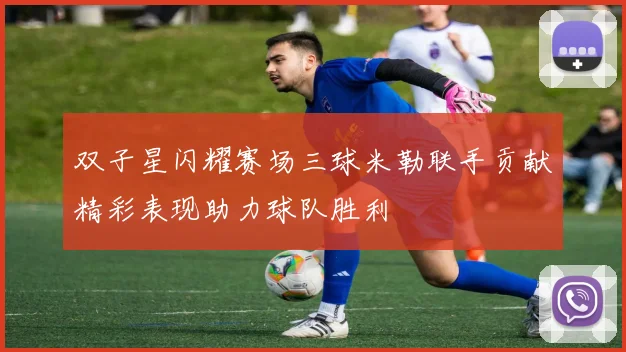 双子星闪耀赛场三球米勒联手贡献精彩表现助力球队胜利