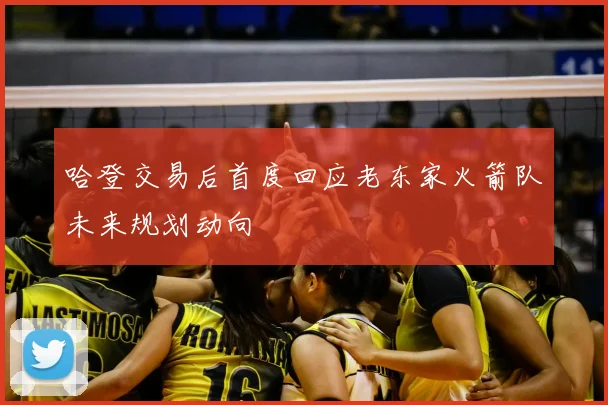 哈登交易后首度回应老东家火箭队未来规划动向