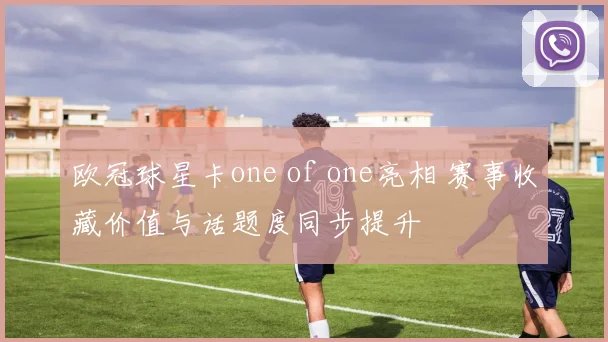 欧冠球星卡one of one亮相 赛事收藏价值与话题度同步提升