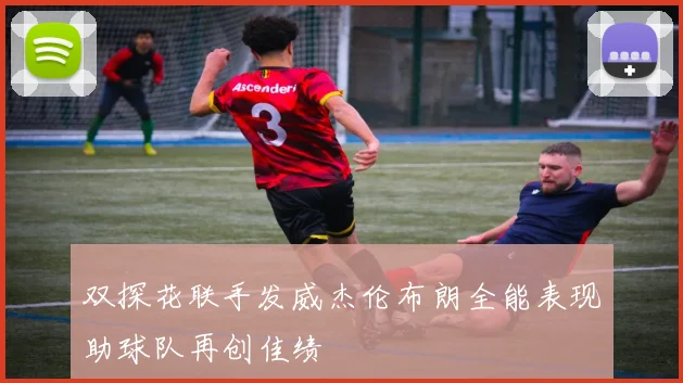 双探花联手发威杰伦布朗全能表现助球队再创佳绩