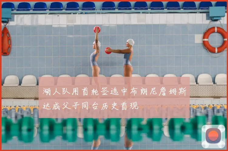 湖人队用首轮签选中布朗尼詹姆斯达成父子同台历史首现