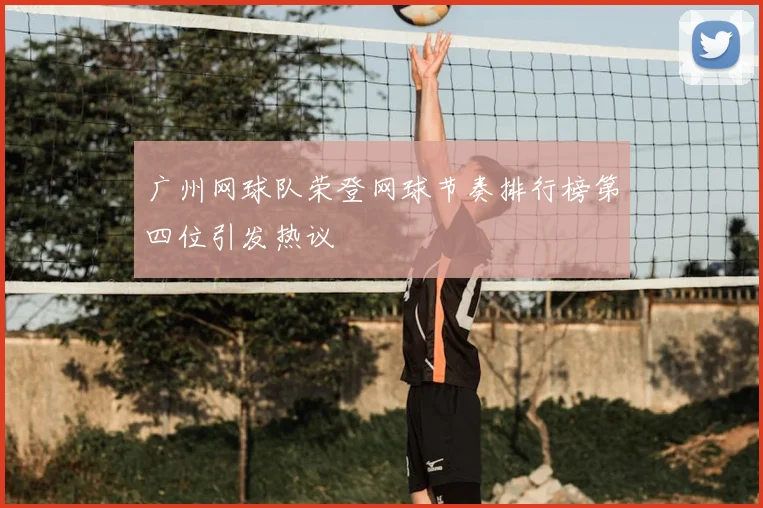 广州网球队荣登网球节奏排行榜第四位引发热议