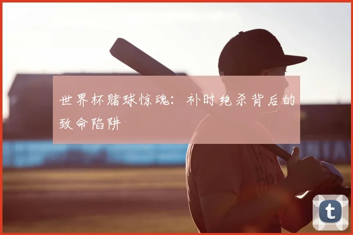 世界杯赌球惊魂：补时绝杀背后的致命陷阱