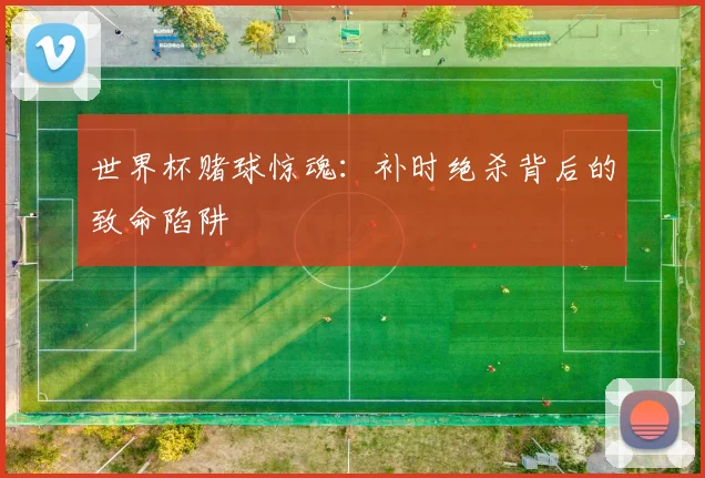 世界杯赌球惊魂：补时绝杀背后的致命陷阱