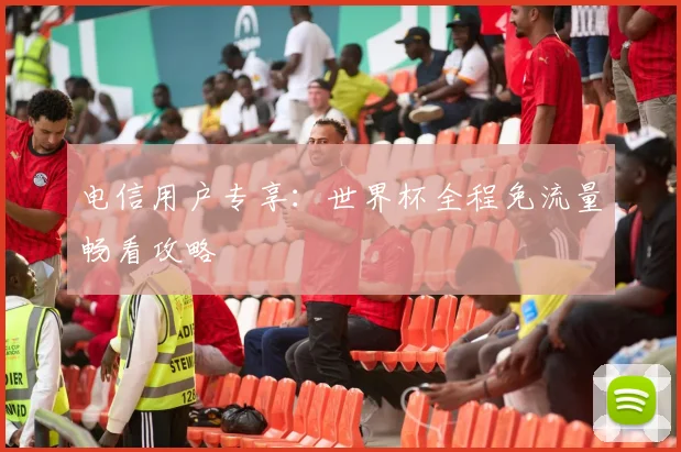 电信用户专享：世界杯全程免流量畅看攻略
