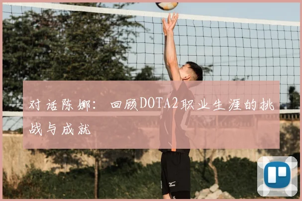 对话陈娜:回顾DOTA2职业生涯的挑战与成就
