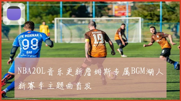 NBA2OL音乐更新詹姆斯专属BGM湖人新赛季主题曲首发