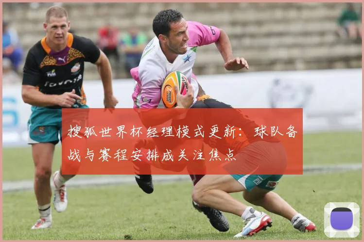 搜狐世界杯经理模式更新：球队备战与赛程安排成关注焦点
