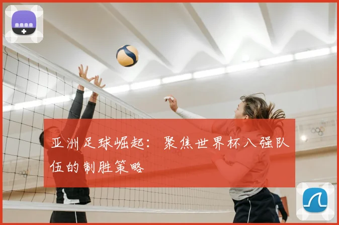 亚洲足球崛起:聚焦世界杯八强队伍的制胜策略