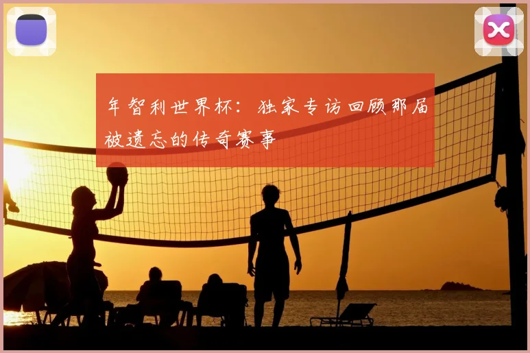 年智利世界杯：独家专访回顾那届被遗忘的传奇赛事