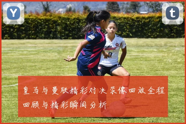 皇马与曼联精彩对决录像回放全程回顾与精彩瞬间分析