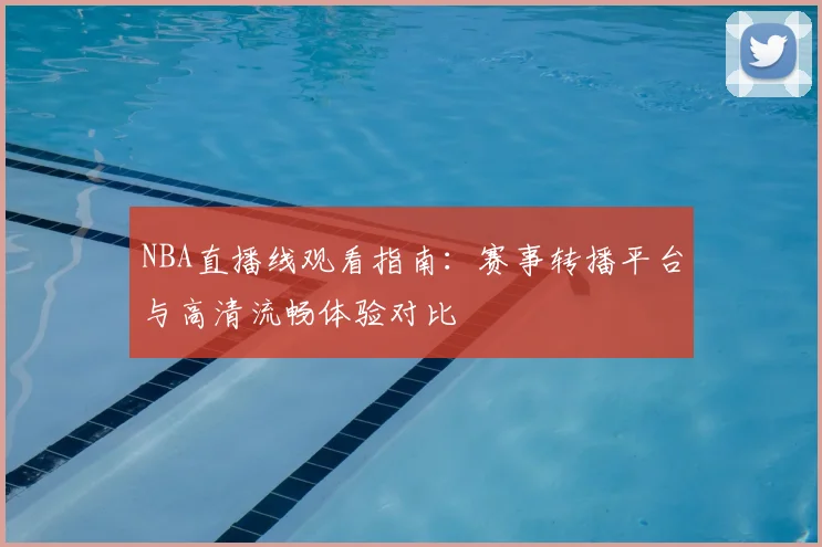 NBA直播线观看指南:赛事转播平台与高清流畅体验对比