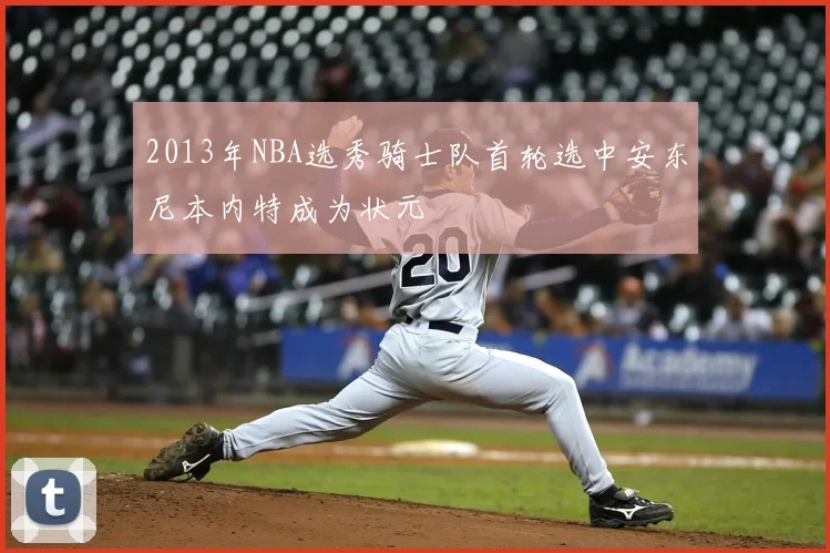 2013年NBA选秀骑士队首轮选中安东尼本内特成为状元