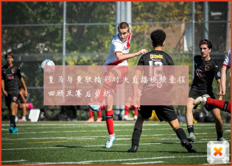 皇马与曼联精彩对决直播视频全程回顾及赛后分析