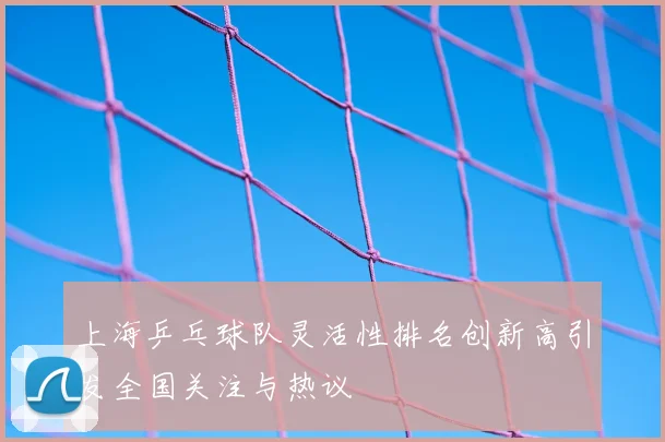 上海乒乓球队灵活性排名创新高引发全国关注与热议