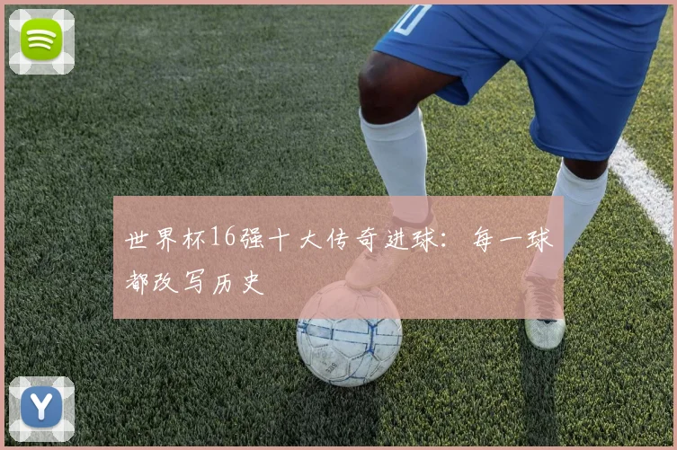 世界杯16强十大传奇进球：每一球都改写历史