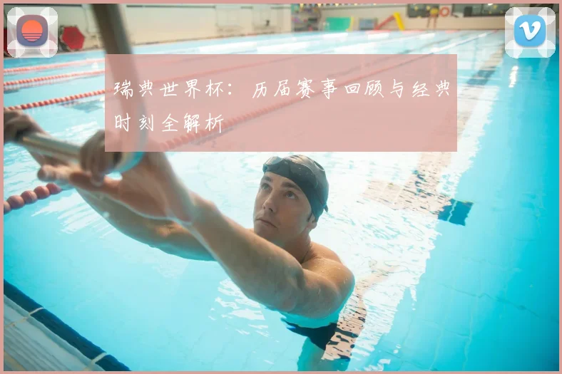瑞典世界杯：历届赛事回顾与经典时刻全解析