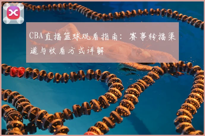 CBA直播篮球观看指南:赛事转播渠道与收看方式详解