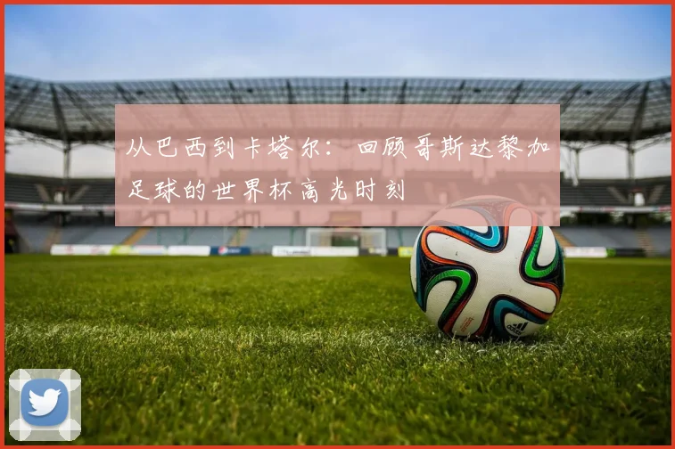 从巴西到卡塔尔：回顾哥斯达黎加足球的世界杯高光时刻
