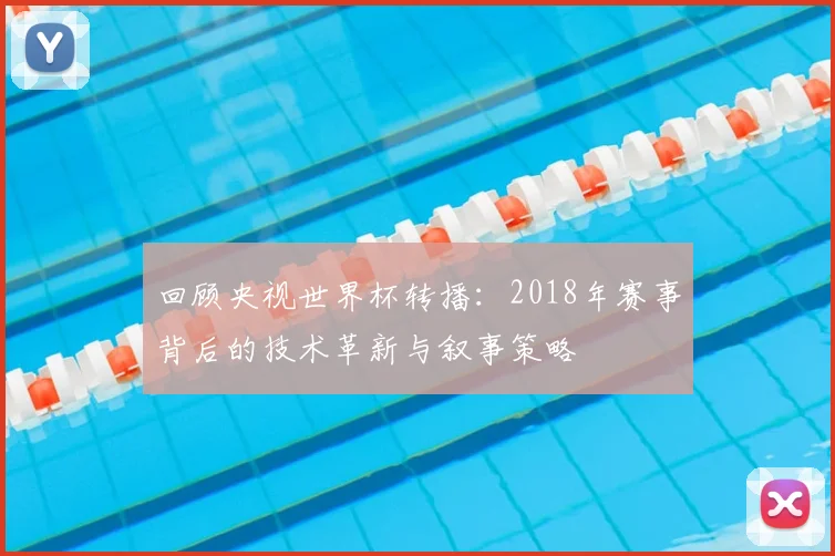 回顾央视世界杯转播:2018年赛事背后的技术革新与叙事策略