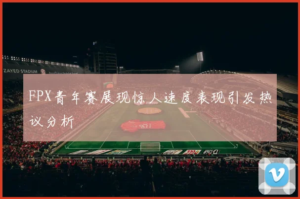 FPX青年赛展现惊人速度表现引发热议分析