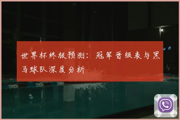 世界杯终极预测：冠军晋级表与黑马球队深度分析