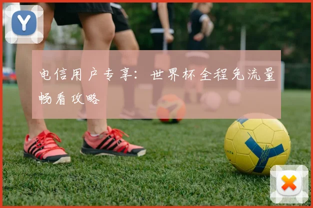 电信用户专享：世界杯全程免流量畅看攻略