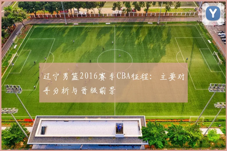 辽宁男篮2016赛季CBA征程：主要对手分析与晋级前景