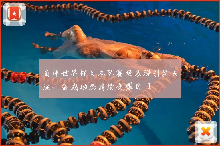 南非世界杯日本队赛场表现引发关注,备战动态持续受瞩目_1