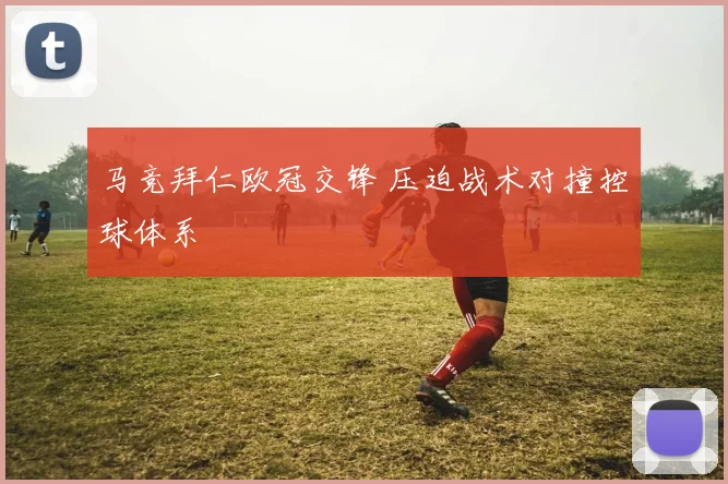 马竞拜仁欧冠交锋 压迫战术对撞控球体系