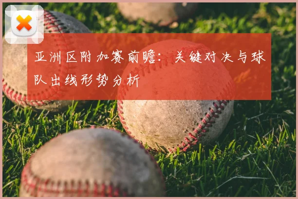 亚洲区附加赛前瞻：关键对决与球队出线形势分析