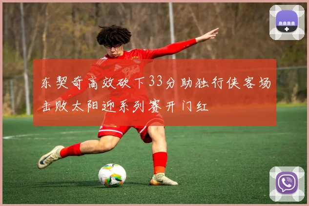 东契奇高效砍下33分助独行侠客场击败太阳迎系列赛开门红