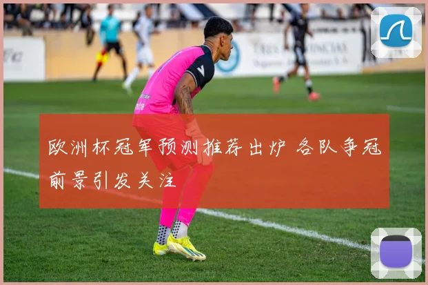 欧洲杯冠军预测推荐出炉 各队争冠前景引发关注