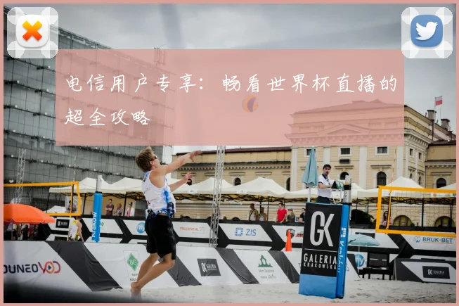 电信用户专享：畅看世界杯直播的超全攻略