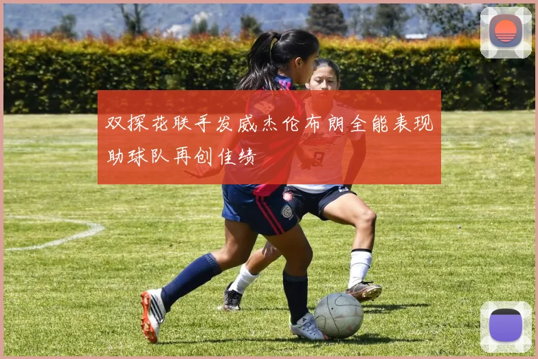 双探花联手发威杰伦布朗全能表现助球队再创佳绩
