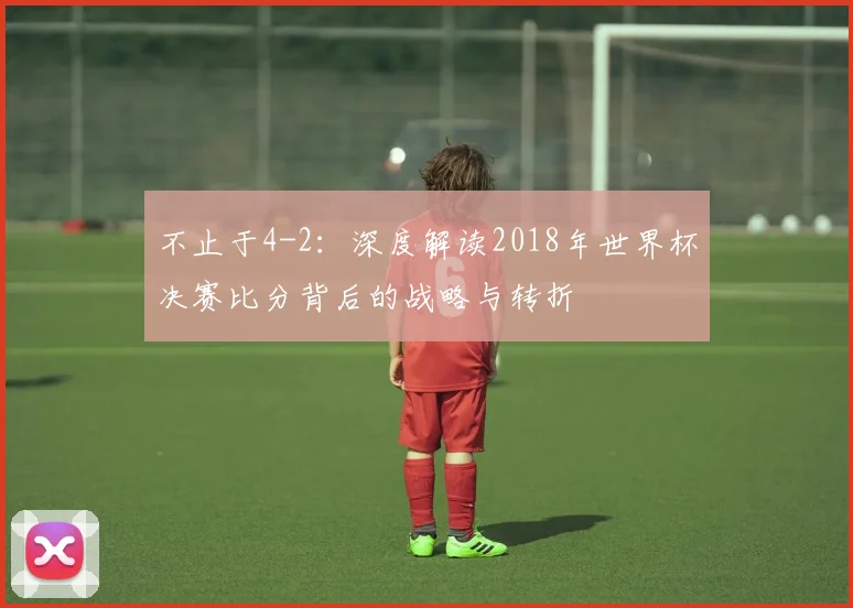 不止于4-2:深度解读2018年世界杯决赛比分背后的战略与转折