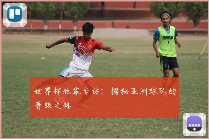 世界杯独家专访：揭秘亚洲球队的晋级之路
