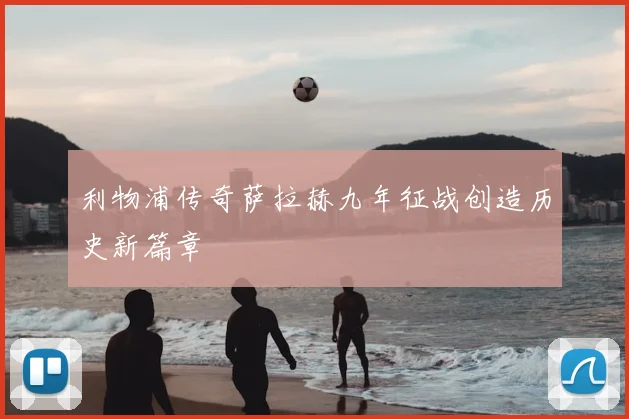 利物浦传奇萨拉赫九年征战创造历史新篇章